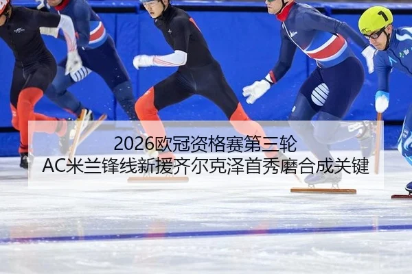 2026欧冠资格赛第三轮 AC米兰锋线新援齐尔克泽首秀磨合成关键
