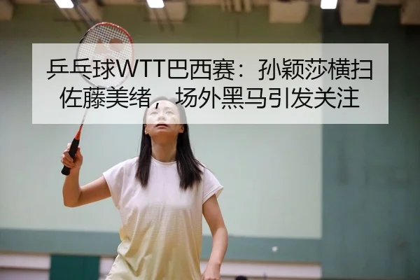 乒乓球WTT巴西赛：孙颖莎横扫佐藤美绪，场外黑马引发关注